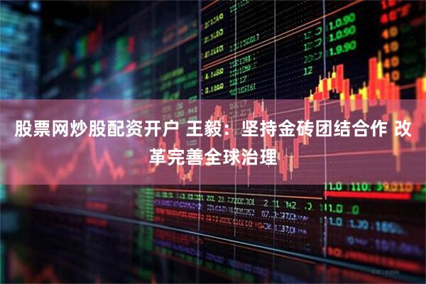 股票网炒股配资开户 王毅：坚持金砖团结合作 改革完善全球治理