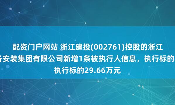 配资门户网站 浙江建投(002761)控股的浙江省工业设备安装集团有限公司新增1条被执行人信息，执行标的29.66万元