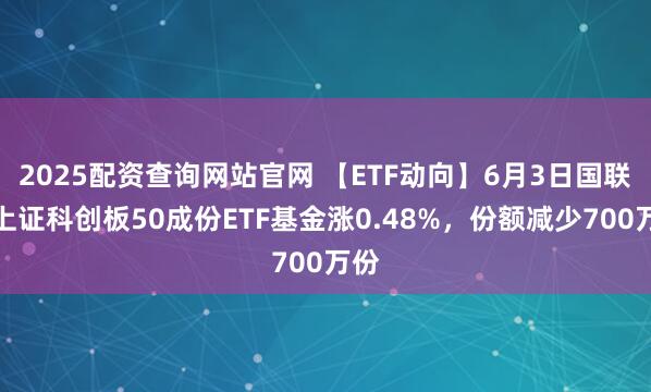 2025配资查询网站官网 【ETF动向】6月3日国联安上证科创板50成份ETF基金涨0.48%，份额减少700万份