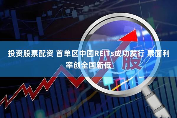 投资股票配资 首单区中园REITs成功发行 票面利率创全国新低