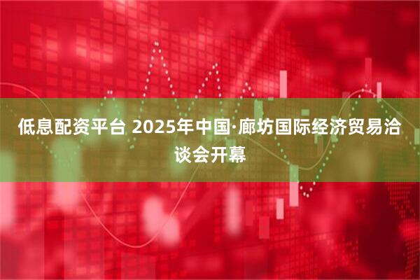 低息配资平台 2025年中国·廊坊国际经济贸易洽谈会开幕