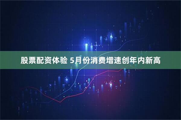 股票配资体验 5月份消费增速创年内新高