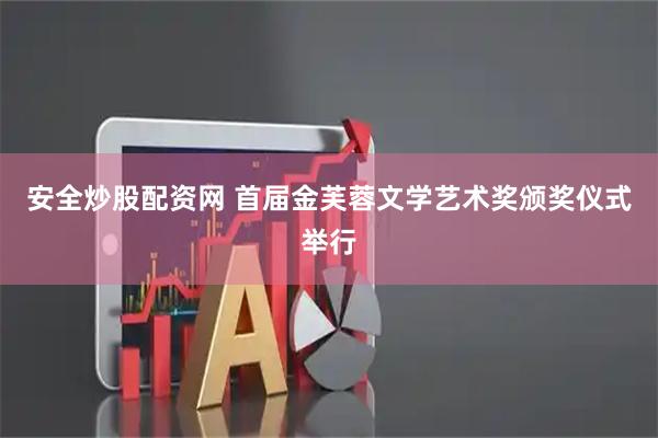 安全炒股配资网 首届金芙蓉文学艺术奖颁奖仪式举行
