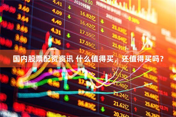 国内股票配资资讯 什么值得买，还值得买吗？