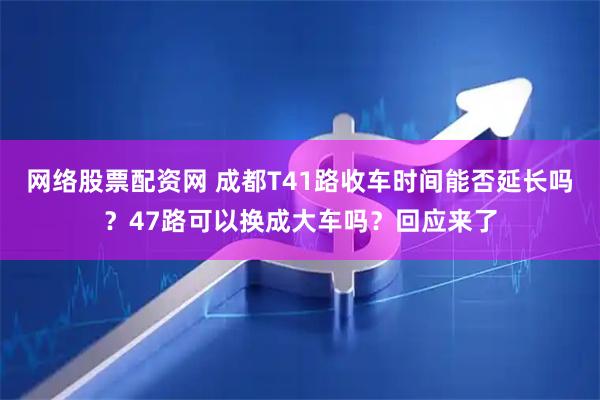 网络股票配资网 成都T41路收车时间能否延长吗？47路可以换成大车吗？回应来了