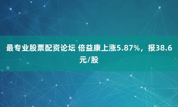 最专业股票配资论坛 倍益康上涨5.87%，报38.6元/股