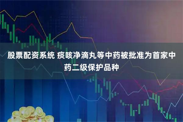 股票配资系统 痰咳净滴丸等中药被批准为首家中药二级保护品种