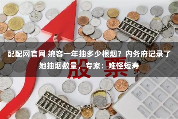 配配网官网 婉容一年抽多少根烟？内务府记录了她抽烟数量，专家：难怪短寿