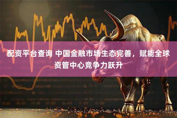 配资平台查询 中国金融市场生态完善，赋能全球资管中心竞争力跃升