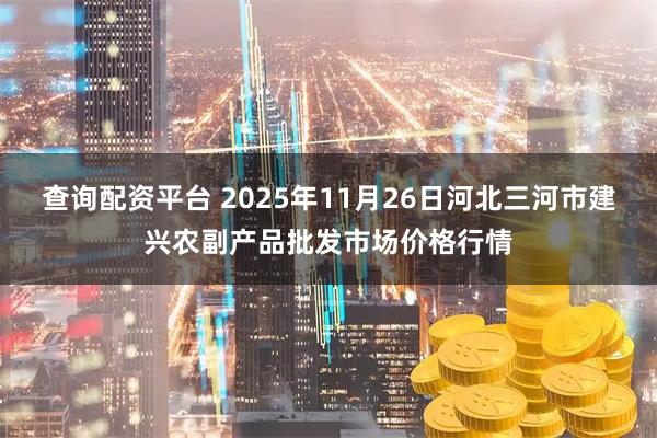 查询配资平台 2025年11月26日河北三河市建兴农副产品批发市场价格行情