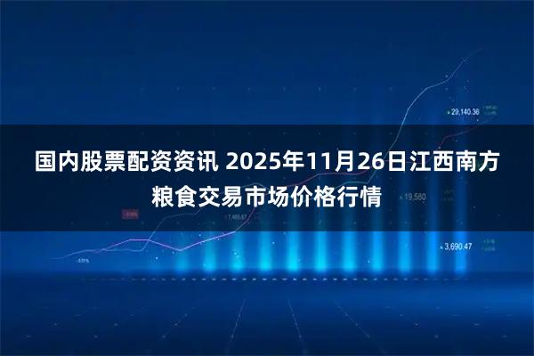 国内股票配资资讯 2025年11月26日江西南方粮食交易市场价格行情