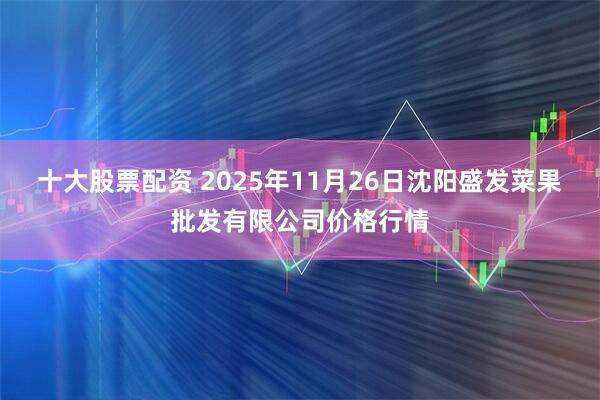 十大股票配资 2025年11月26日沈阳盛发菜果批发有限公司价格行情