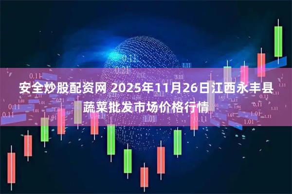 安全炒股配资网 2025年11月26日江西永丰县蔬菜批发市场价格行情