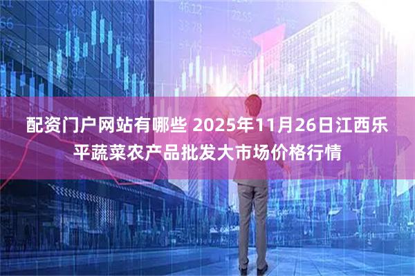 配资门户网站有哪些 2025年11月26日江西乐平蔬菜农产品批发大市场价格行情