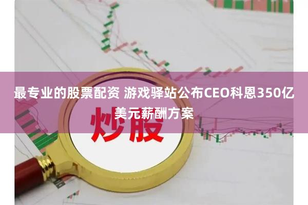 最专业的股票配资 游戏驿站公布CEO科恩350亿美元薪酬方案
