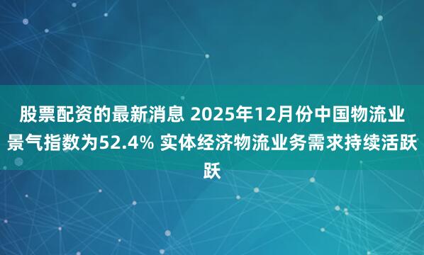 股票配资的最新消息 2025年12月份中国物流业景气指数为52.4% 实体经济物流业务需求持续活跃