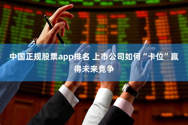 中国正规股票app排名 上市公司如何“卡位”赢得未来竞争